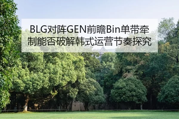 BLG对阵GEN前瞻Bin单带牵制能否破解韩式运营节奏探究