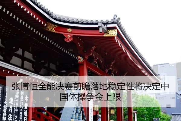 张博恒全能决赛前瞻落地稳定性将决定中国体操争金上限