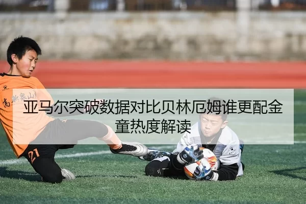 亚马尔突破数据对比贝林厄姆谁更配金童热度解读
