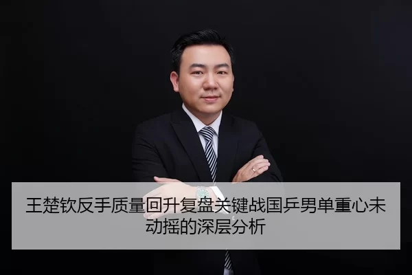 王楚钦反手质量回升复盘关键战国乒男单重心未动摇的深层分析