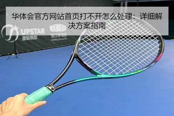 华体会官方网站首页打不开怎么处理：详细解决方案指南