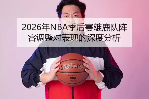 2026年NBA季后赛雄鹿队阵容调整对表现的深度分析