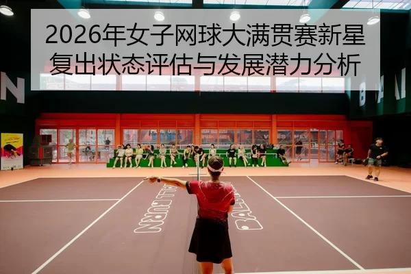 2026年女子网球大满贯赛新星复出状态评估与发展潜力分析