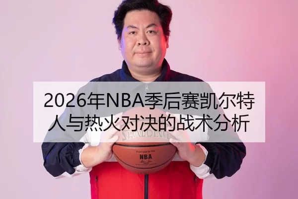 2026年NBA季后赛凯尔特人与热火对决的战术分析