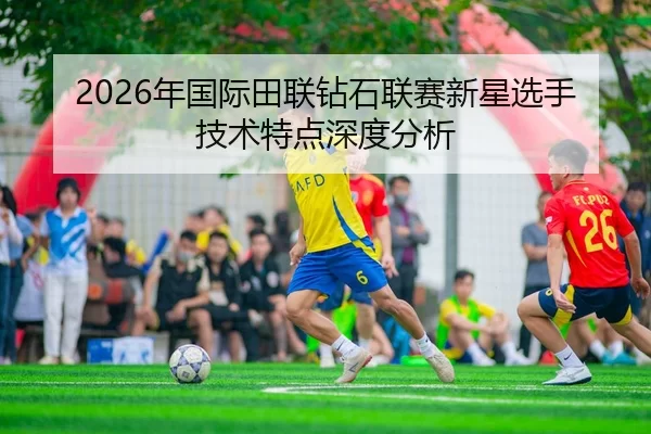 2026年国际田联钻石联赛新星选手技术特点深度分析