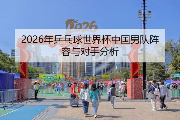 2026年乒乓球世界杯中国男队阵容与对手分析