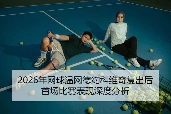 2026年网球温网德约科维奇复出后首场比赛表现深度分析