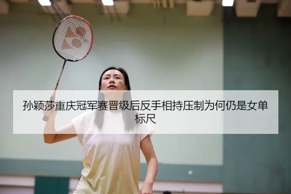 孙颖莎重庆冠军赛晋级后反手相持压制为何仍是女单标尺