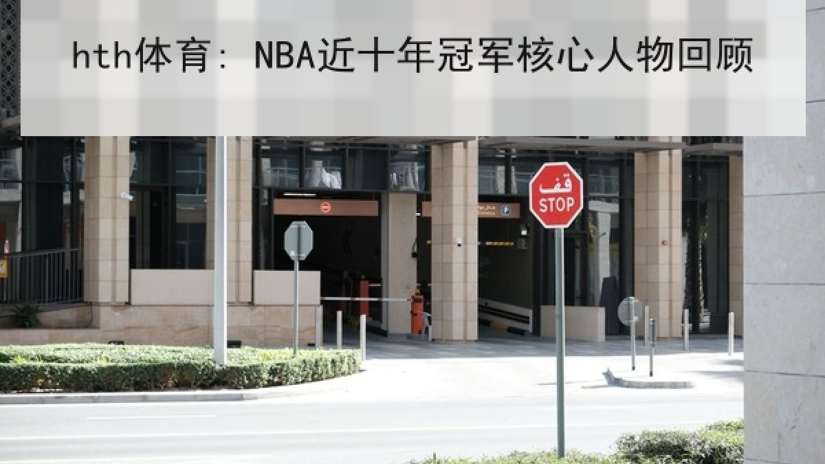 hth体育: NBA近十年冠军核心人物回顾 hth体育: NBA近十年冠军核心人物回顾