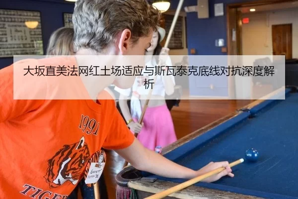 大坂直美法网红土场适应与斯瓦泰克底线对抗深度解析