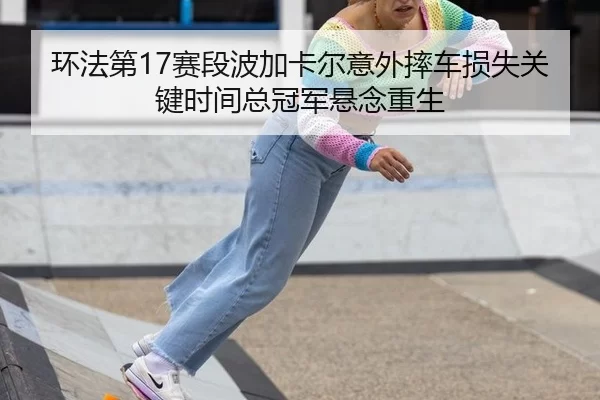 环法第17赛段波加卡尔意外摔车损失关键时间总冠军悬念重生