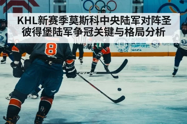 KHL新赛季莫斯科中央陆军对阵圣彼得堡陆军争冠关键与格局分析