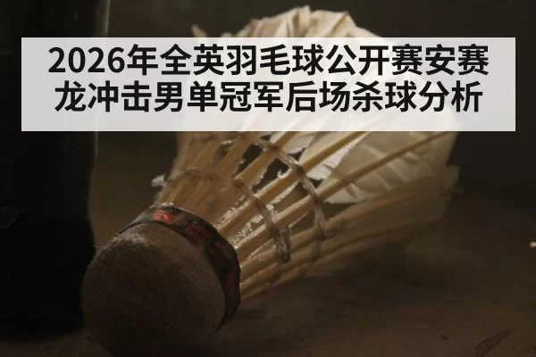 2026年全英羽毛球公开赛安赛龙冲击男单冠军后场杀球分析